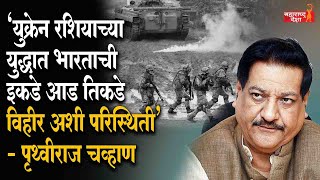 'युक्रेन रशियाच्या युद्धात भारताची इकडे आड तिकडे विहीर अशी परिस्थिती' - पृथ्वीराज चव्हाण