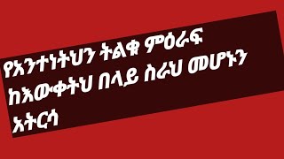 የአንተነትህን ትልቁ ምዕራፍ ከእውቀትህ በላይ ስራህ መሆኑን አትርሳ