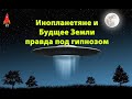 Инопланетяне и Будущее Земли правда под гипнозом