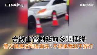 合歡山管制站前多車插隊！警方飆罵逆向追雪族：不退後我就不放行