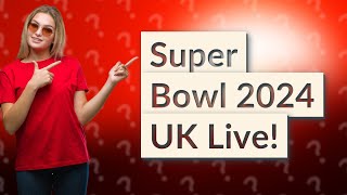 What time is the Super Bowl 2024 UK?