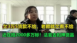 欠3万5货款不给，老赖就欠着不给，还在招2000多万标！法官去扣押货品！#执行现场 #纪录片