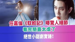 任嘉倫《馭鮫記》曝驚人細節，看完簡直太虐了，絕世小甜劇實錘！#任嘉倫