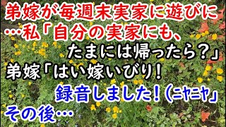 【衝撃】弟嫁が毎週末実家に遊びに…私「自分の実家にも、たまには帰ったら？」弟嫁「はい嫁いびり！録音しました！（ﾆﾔﾆﾔ」その後…【痛快・スカッとジャパン】