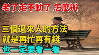 老了，走不動了，怎麼辦？三個過來人的方法，就是再忙再有錢，也一定要看一看【每日國學】#養老#晚年幸福#深夜#讀書 #養生#為人處世#哲理#中老年心語#晚年哲理