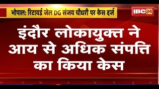 Bhopal : Retired Jail DG Sanjay Chowdhary पर Indore Lokayukta ने आय से अधिक संपत्ति का केस किया दर्ज