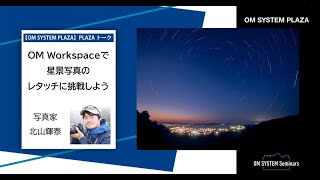 写真家 北山 輝泰「OM Workspaceで星景写真のレタッチに挑戦しよう」【OM SYSTEM ゼミ「PLAZAトーク」】