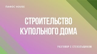 Строительство купольного дома - Разговор с стекольщиком