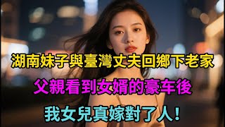 湖南妹子與臺灣丈夫回鄉下老家，父親看到女婿的豪车後：我女兒真嫁對了人！是怎麼認識的？