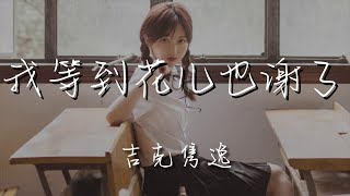 吉克雋逸 - 我等到花兒也謝了『你知不知道 我等到花兒也謝了』【動態歌詞Lyrics】