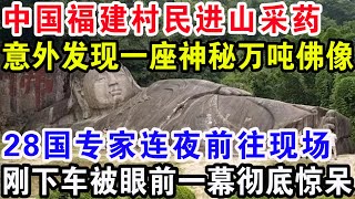 中国福建村民进山采药，意外发现神秘万吨佛像，28国专家连夜前往现场，刚下车被眼前一幕彻底惊呆