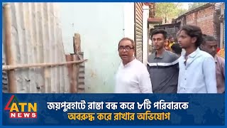 জয়পুরহাটে রাস্তা বন্ধ করে ৮টি পরিবারকে অবরুদ্ধ করে রাখার অভিযোগ | Joypurhat | Road Block | ATN News