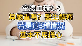 空腹血糖8.5，算嚴重嗎？醫生解釋：若是這3種情況，基本不用擔心