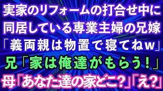 【スカッとする話】実家のリフォームの打合せ中に同居している専業主婦の兄嫁が「義両親は物置で寝てねw」兄「家は俺達がもらう！」母「は？あなた達の家どこ？」兄夫婦「え？」実は...【修羅場】