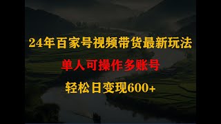 24年百家号视频带货最新玩法，单人可操作多账号，轻松日变现600+