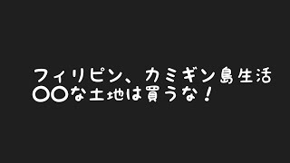 フィリピン、カミギン島生活　〇〇な土地は買うな！