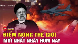 Cập Nhật Điểm Nóng Thế giới 21/5: Mỹ lo ngại Thế chiến 3 sau vụ rơi trực thăng chở Tổng thống Iran?