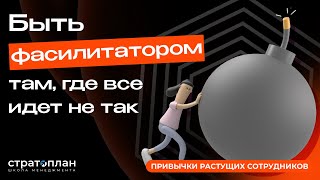 Привычка быть фасилитатором там, где все идет не так | Александра Баптизманская