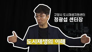 (도시를 바꾸는 사람들) 도시재생의 이해 | 고양시 도시재생지원센터 정광섭 센터장