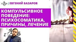 Компульсивное поведение: психосоматика, причины, лечение | Евгений Базаров о компульсивном поведении