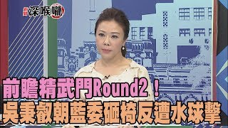 2017.07.14新聞深喉嚨　前瞻精武門Round2！吳秉叡朝藍委砸椅　反遭水球正中眉心！