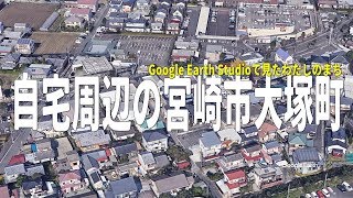 Google Earth Studioで見るわたしのまち『自宅周辺の宮崎市大塚町』