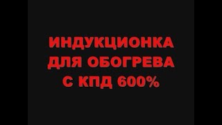 ИНДУКЦИОНКА  С КПД 600%!!! ДЛЯ ОБОГРЕВА