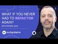 What If You Never Had to Refactor Again?