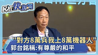 快新聞／郭台銘喊對方上8萬個兵「我上8萬個機器人對打」　稱有尊嚴的和平－民視新聞