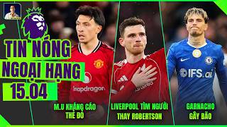 TIN NÓNG NGOẠI HẠNG 15/4: M.U KHÁNG CÁO THẺ ĐỎ, LIVERPOOL TÌM NGƯỜI THAY ROBERTSON, GARNACHO GÂY BÃO