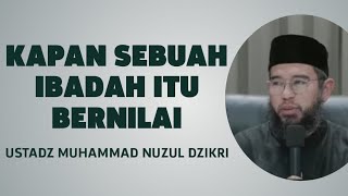 KAPAN SEBUAH IBADAH ITU BERNILAI - USTADZ MUHAMMAD NUZUL DZIKRI