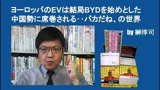 ヨーロッパのEVは結局BYDを始めとした中国勢に席巻される‥バカだね、の世界　by榊淳司