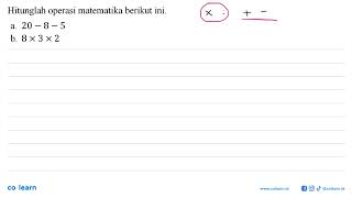 Hitunglah operasi matematika berikut ini. a. 20-8-5 b. 8x3x2