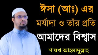 ঈসা (আঃ) এর মর্যাদা ও তাঁর প্রতি আমাদের বিশ্বাস। Shaykh Ahmadullah