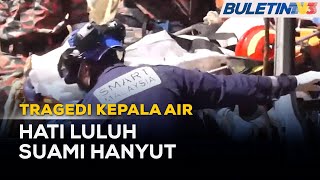 TRAGEDI KEPALA AIR | Isteri Tidak Mampu Selamatkan Mangsa