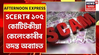 Afternoon Express | SCERTৰ ১০৫ কোটি টকীয়া কেলেংকাৰীৰ তদন্ত জোৰদাৰ গতিত অব্যাহত।