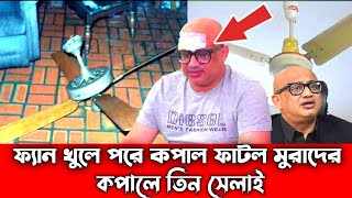 মাথায় সিলিং ফ্যান ভেংগে পরে কপাল ফাটল মুরাদের |Mp Murad hassan News