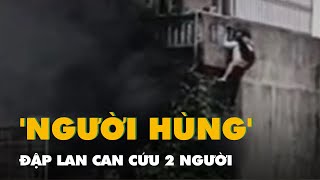 Hình ảnh 'người hùng' đập lan can, cứu 2 phụ nữ trong vụ cháy nhà trọ ở Hà Nội