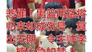 悲催！男篮两猛将归来却成伤号，复出无期，令主帅李楠心急如焚！