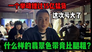 一個舉動錯過15億猛貨？什麼樣的翡翠色帶竟比腿粗？這次虧大了！#赌石 #原石 #缅甸翡翠 #翡翠珠寶 #翡翠原石 #珠寶鑑賞