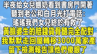 半夜給女兒餵奶看到書房門開著，聽到老公和白月光打電話：瑤瑤我們女兒終於有救了，黃臉婆生的賠錢貨骨髓完全配對，我默默走回屋轉移3000萬家產，留下檢測報告讓他們傻眼了！#情感秘密 #家庭#爱情故事#感情