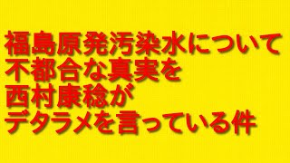 福島原発汚染水について不都合な真実を西村康稔がデタラメを言っている件について。