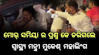 ମୋର୍ ସମିୟା ର ପ୍ରଶ୍ନ କେ ଏତେ ଡ଼ର୍ କାଣା ହେଲା...?ଓଡ଼ିଶା ର ସ୍ବାସ୍ଥ୍ୟ ମନ୍ତ୍ରୀ ଡ଼ଃ ମୁକେଶ୍ ମହାଲିଂଗ ଆଜ୍ଞା ।