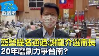 國民黨提名通過:謝龍介選台南市長 20年磨劍力爭台南? 少康戰情室 20220324