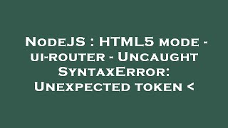 NodeJS : HTML5 mode - ui-router - Uncaught SyntaxError: Unexpected token