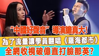 “中國好聲音”導演膽真大！為了流量直接讓學員，翻唱《羅海都市》全網收視破億，直打臉那英？99愛娛樂#那英