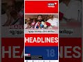 kerala news ഈ മണിക്കൂറിലെ പ്രധാന തലക്കെട്ടുകൾ top headlines of the hour n18s shorts