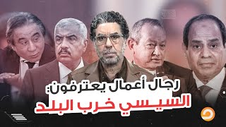 على لسان رجال أعمال مصر.. السيسي وراء كل الخراب اللي البلد بتعيشه!