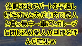 【スカッとする話】体調不良でパートを早退し帰宅すると夫が車内で愛人と真っ最中→車ごとガレージに閉じ込め愛人の旦那を呼んだ結果ｗ【修羅場】