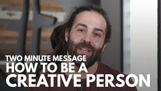 How To Be A Creative Person - Two Minute Message